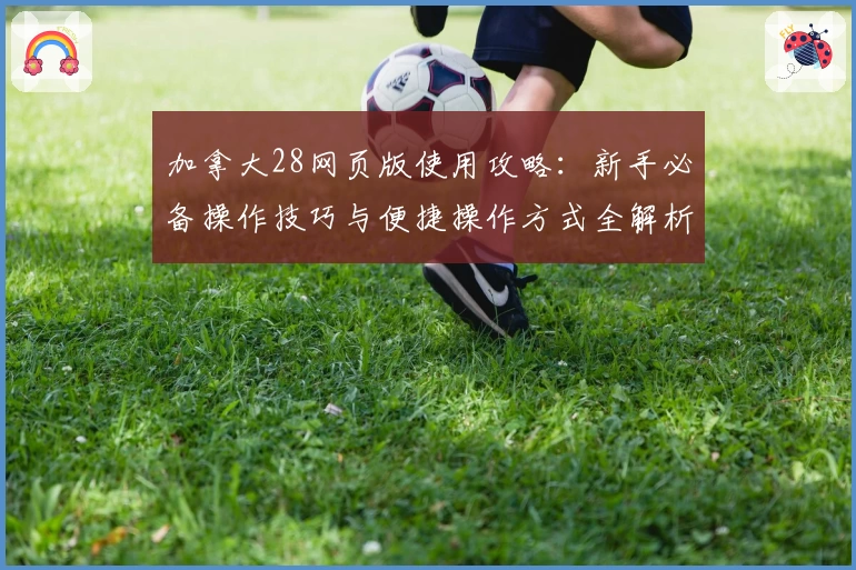 加拿大28网页版使用攻略：新手必备操作技巧与便捷操作方式全解析