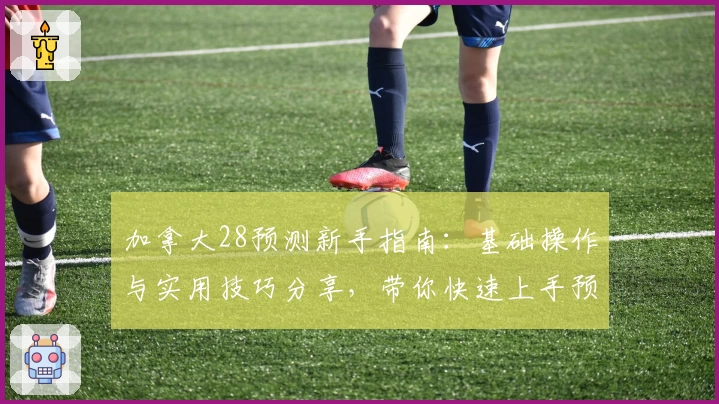 加拿大28预测新手指南：基础操作与实用技巧分享，带你快速上手预测流程