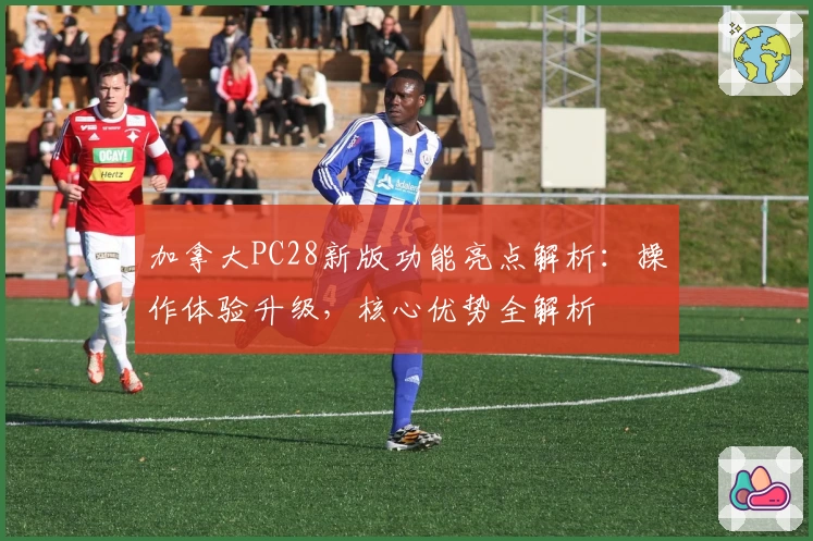 加拿大PC28新版功能亮点解析：操作体验升级，核心优势全解析