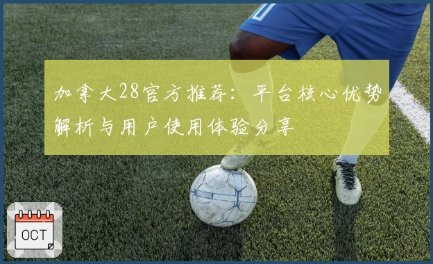 加拿大28官方推荐:平台核心优势解析与用户使用体验分享