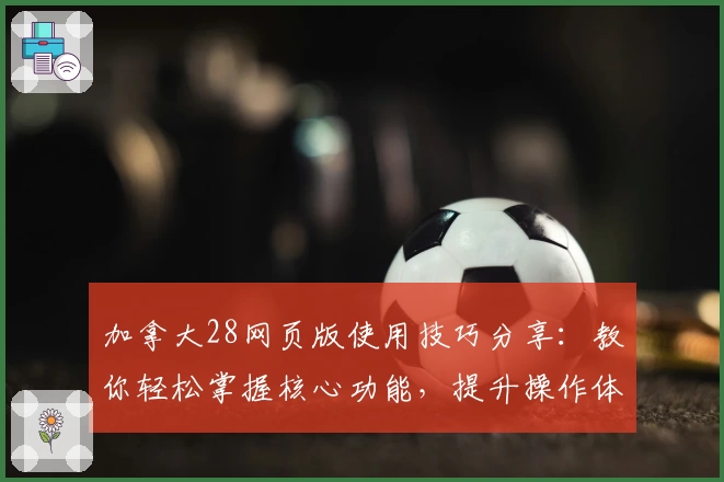 加拿大28网页版使用技巧分享：教你轻松掌握核心功能，提升操作体验