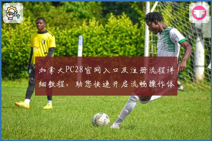 加拿大PC28官网入口及注册流程详细教程，助您快速开启流畅操作体验