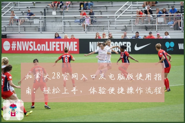 加拿大28官网入口及电脑版使用指南：轻松上手，体验便捷操作流程