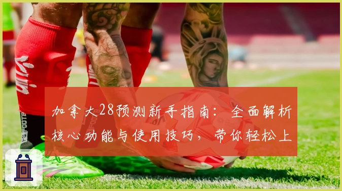 加拿大28预测新手指南:全面解析核心功能与使用技巧,带你轻松上手平台预测玩法