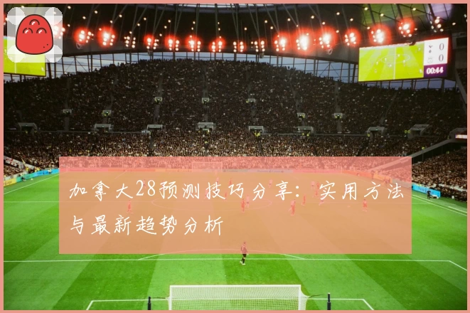 加拿大28预测技巧分享:实用方法与最新趋势分析
