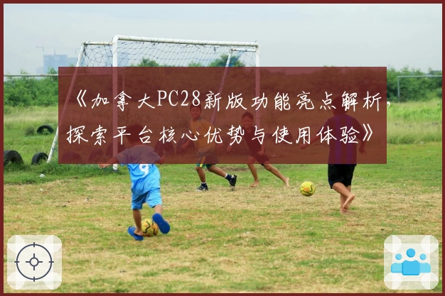 《加拿大PC28新版功能亮点解析，探索平台核心优势与使用体验》