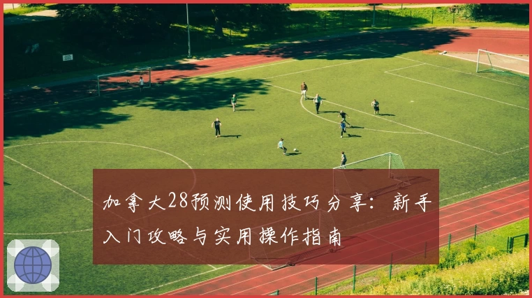 加拿大28预测使用技巧分享：新手入门攻略与实用操作指南