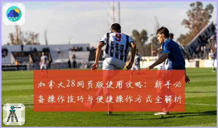 加拿大28网页版使用攻略：新手必备操作技巧与便捷操作方式全解析