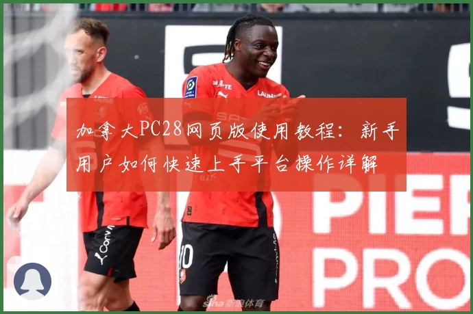 加拿大PC28网页版使用教程：新手用户如何快速上手平台操作详解