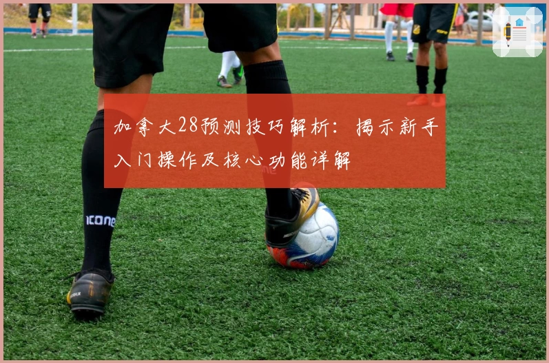 加拿大28预测技巧解析：揭示新手入门操作及核心功能详解