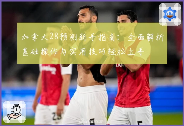 加拿大28预测新手指南：全面解析基础操作与实用技巧轻松上手