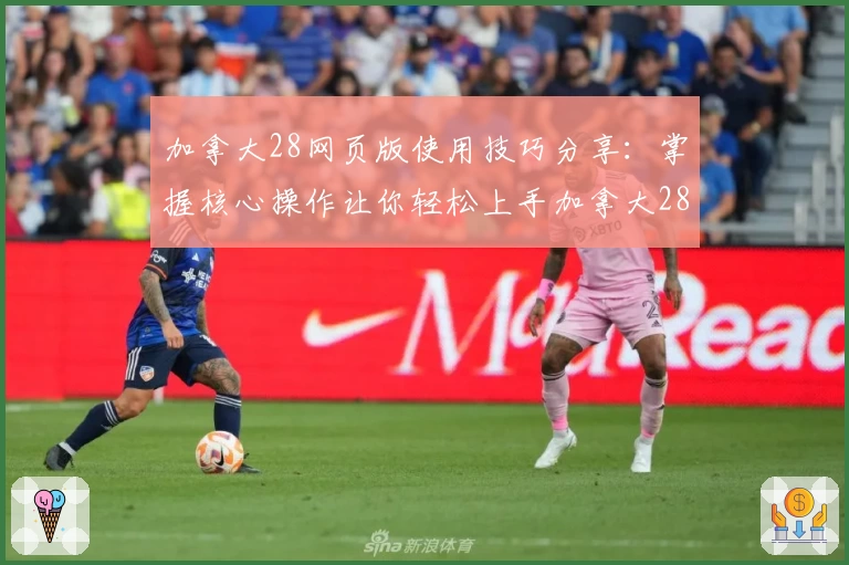 加拿大28网页版使用技巧分享:掌握核心操作让你轻松上手加拿大28