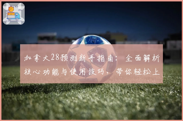加拿大28预测新手指南：全面解析核心功能与使用技巧，带你轻松上手平台预测玩法