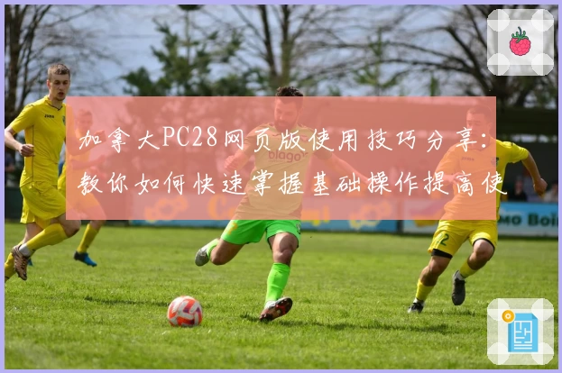 加拿大PC28网页版使用技巧分享：教你如何快速掌握基础操作提高使用体验